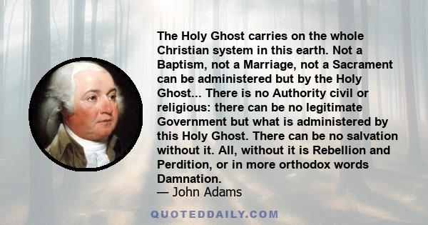 The Holy Ghost carries on the whole Christian system in this earth. Not a Baptism, not a Marriage, not a Sacrament can be administered but by the Holy Ghost... There is no Authority civil or religious: there can be no