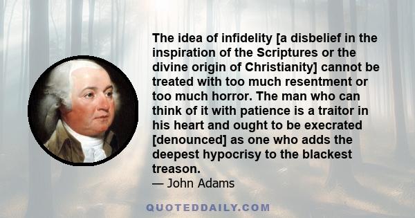 The idea of infidelity [a disbelief in the inspiration of the Scriptures or the divine origin of Christianity] cannot be treated with too much resentment or too much horror. The man who can think of it with patience is