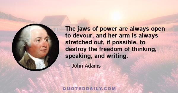 The jaws of power are always open to devour, and her arm is always stretched out, if possible, to destroy the freedom of thinking, speaking, and writing.