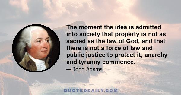 The moment the idea is admitted into society that property is not as sacred as the law of God, and that there is not a force of law and public justice to protect it, anarchy and tyranny commence.