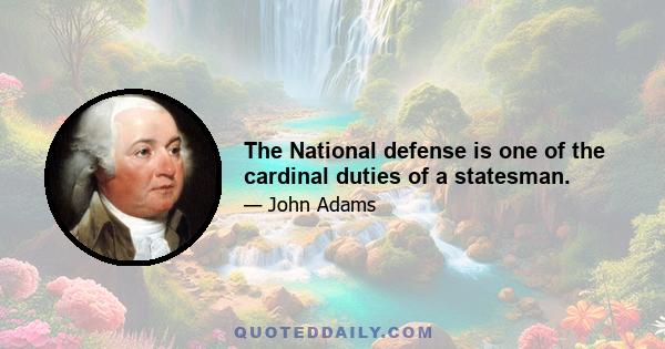 The National defense is one of the cardinal duties of a statesman.