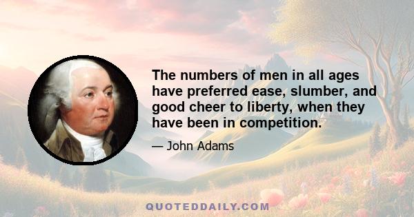 The numbers of men in all ages have preferred ease, slumber, and good cheer to liberty, when they have been in competition.