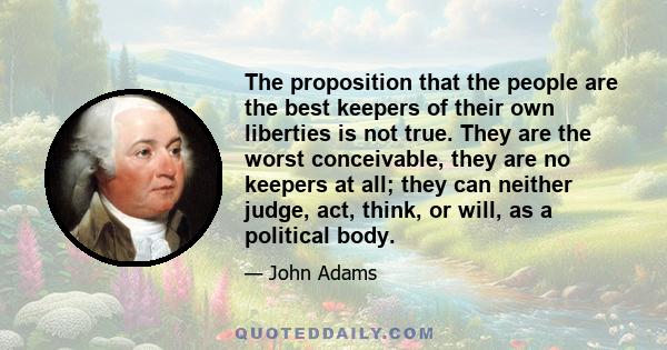 The proposition that the people are the best keepers of their own liberties is not true. They are the worst conceivable, they are no keepers at all; they can neither judge, act, think, or will, as a political body.