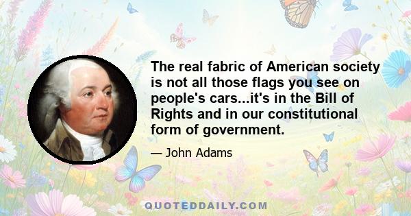 The real fabric of American society is not all those flags you see on people's cars...it's in the Bill of Rights and in our constitutional form of government.