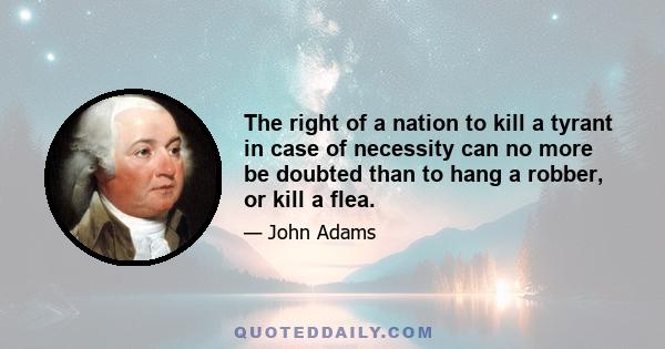 The right of a nation to kill a tyrant in case of necessity can no more be doubted than to hang a robber, or kill a flea.