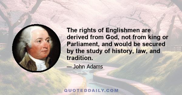 The rights of Englishmen are derived from God, not from king or Parliament, and would be secured by the study of history, law, and tradition.