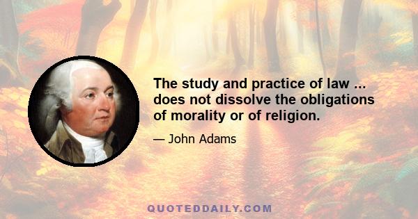 The study and practice of law ... does not dissolve the obligations of morality or of religion.