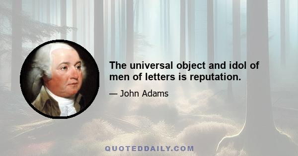 The universal object and idol of men of letters is reputation.