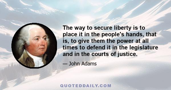 The way to secure liberty is to place it in the people's hands, that is, to give them the power at all times to defend it in the legislature and in the courts of justice.