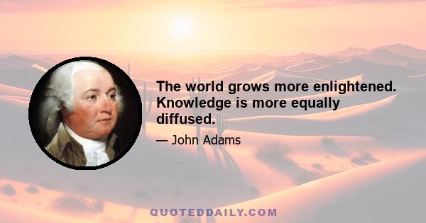 The world grows more enlightened. Knowledge is more equally diffused.