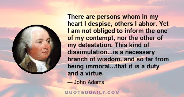 There are persons whom in my heart I despise, others I abhor. Yet I am not obliged to inform the one of my contempt, nor the other of my detestation. This kind of dissimulation...is a necessary branch of wisdom, and so