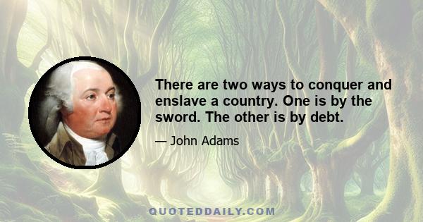 There are two ways to conquer and enslave a country. One is by the sword. The other is by debt.