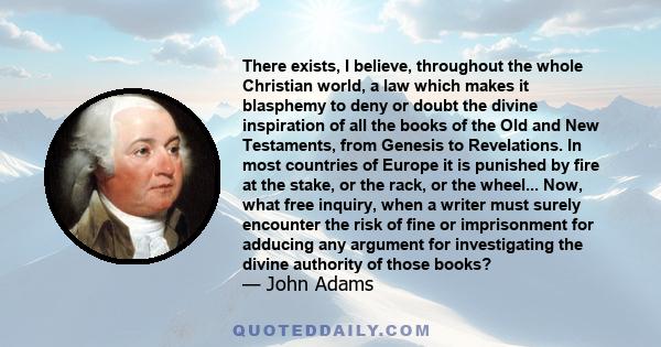 There exists, I believe, throughout the whole Christian world, a law which makes it blasphemy to deny or doubt the divine inspiration of all the books of the Old and New Testaments, from Genesis to Revelations. In most