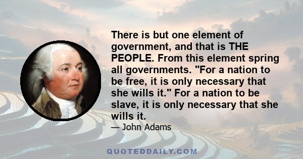 There is but one element of government, and that is THE PEOPLE. From this element spring all governments. For a nation to be free, it is only necessary that she wills it. For a nation to be slave, it is only necessary