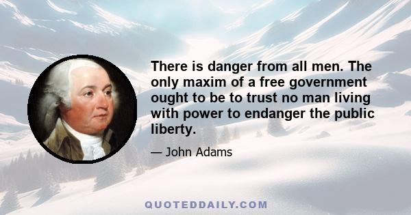 There is danger from all men. The only maxim of a free government ought to be to trust no man living with power to endanger the public liberty.