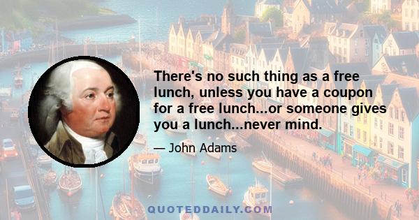 There's no such thing as a free lunch, unless you have a coupon for a free lunch...or someone gives you a lunch...never mind.