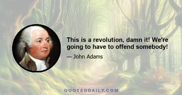 This is a revolution, damn it! We're going to have to offend somebody!