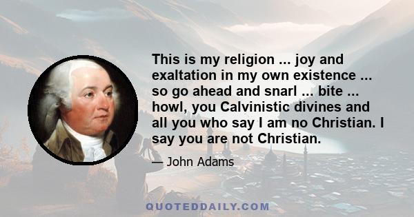 This is my religion ... joy and exaltation in my own existence ... so go ahead and snarl ... bite ... howl, you Calvinistic divines and all you who say I am no Christian. I say you are not Christian.