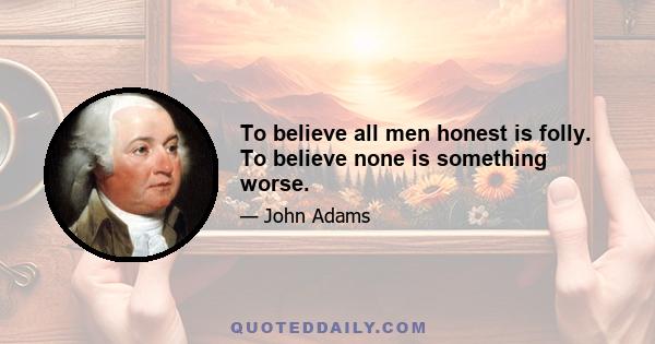 To believe all men honest is folly. To believe none is something worse.