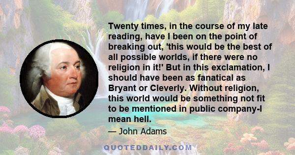 Twenty times, in the course of my late reading, have I been on the point of breaking out, 'this would be the best of all possible worlds, if there were no religion in it!' But in this exclamation, I should have been as