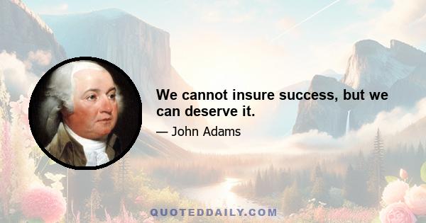 We cannot insure success, but we can deserve it.