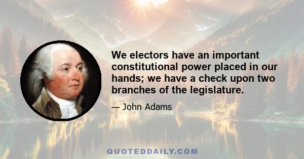 We electors have an important constitutional power placed in our hands; we have a check upon two branches of the legislature.