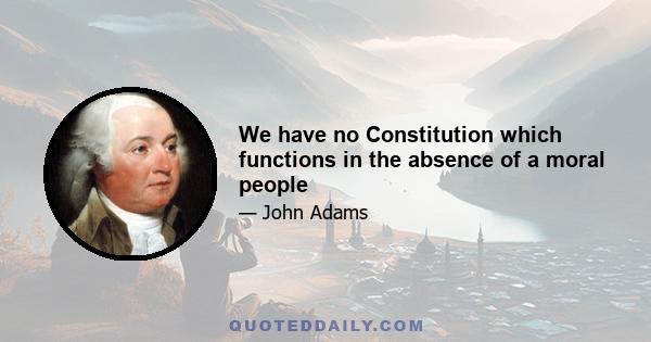 We have no Constitution which functions in the absence of a moral people