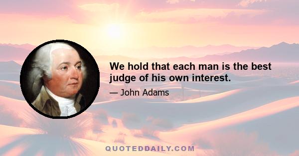 We hold that each man is the best judge of his own interest.