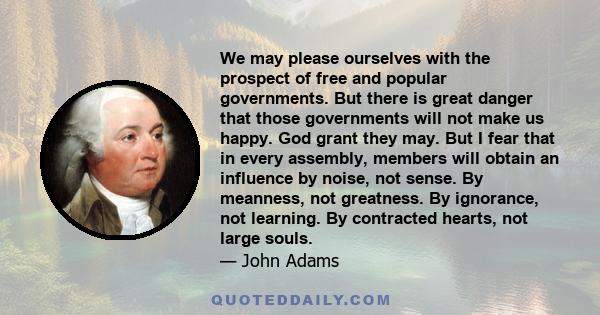 We may please ourselves with the prospect of free and popular governments. But there is great danger that those governments will not make us happy. God grant they may. But I fear that in every assembly, members will