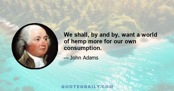 We shall, by and by, want a world of hemp more for our own consumption.