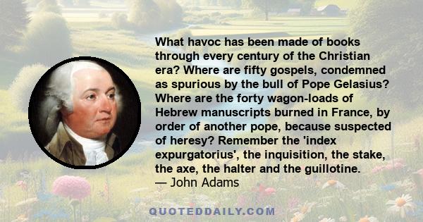 What havoc has been made of books through every century of the Christian era? Where are fifty gospels, condemned as spurious by the bull of Pope Gelasius? Where are the forty wagon-loads of Hebrew manuscripts burned in