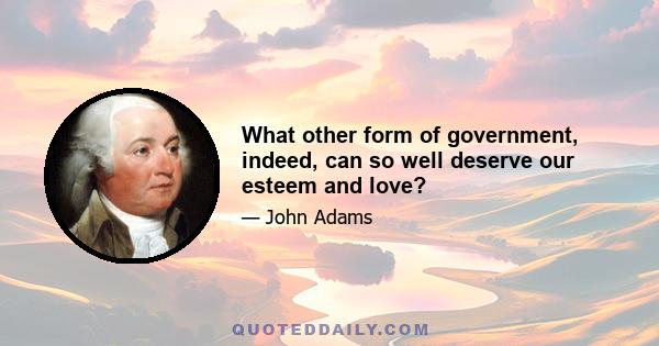 What other form of government, indeed, can so well deserve our esteem and love?