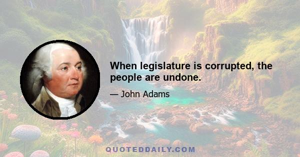 When legislature is corrupted, the people are undone.