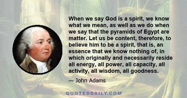 When we say God is a spirit, we know what we mean, as well as we do when we say that the pyramids of Egypt are matter. Let us be content, therefore, to believe him to be a spirit, that is, an essence that we know