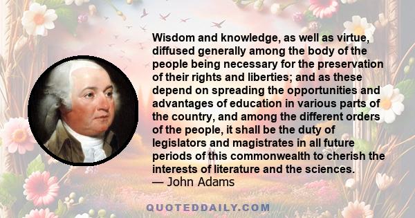 Wisdom and knowledge, as well as virtue, diffused generally among the body of the people being necessary for the preservation of their rights and liberties; and as these depend on spreading the opportunities and