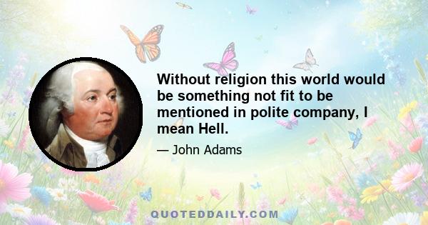 Without religion this world would be something not fit to be mentioned in polite company, I mean Hell.