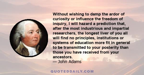 Without wishing to damp the ardor of curiosity or influence the freedom of inquiry, I will hazard a prediction that, after the most industrious and impartial researchers, the longest liver of you all will find no