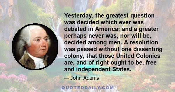 Yesterday, the greatest question was decided which ever was debated in America; and a greater perhaps never was, nor will be, decided among men. A resolution was passed without one dissenting colony, that those United