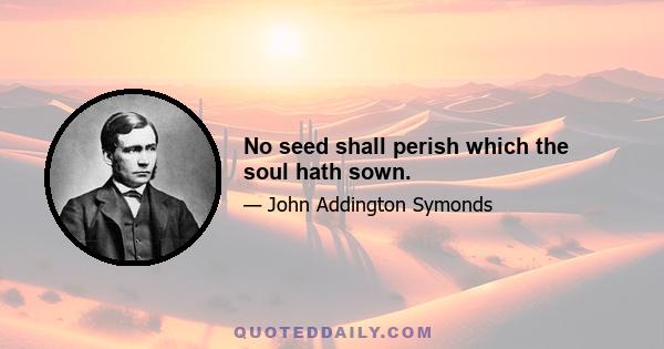 No seed shall perish which the soul hath sown.