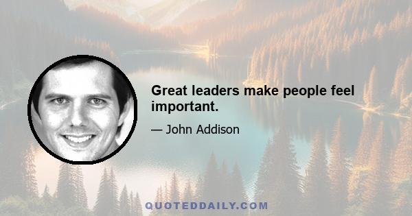 Great leaders make people feel important.