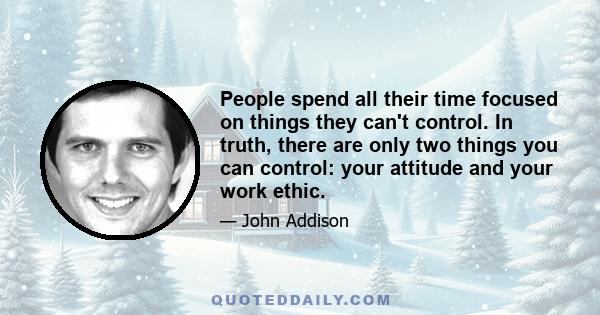 People spend all their time focused on things they can't control. In truth, there are only two things you can control: your attitude and your work ethic.