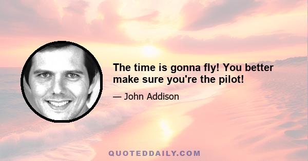 The time is gonna fly! You better make sure you're the pilot!