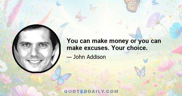 You can make money or you can make excuses. Your choice.