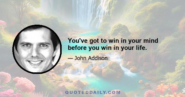 You've got to win in your mind before you win in your life.