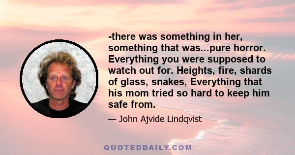 -there was something in her, something that was...pure horror. Everything you were supposed to watch out for. Heights, fire, shards of glass, snakes, Everything that his mom tried so hard to keep him safe from.