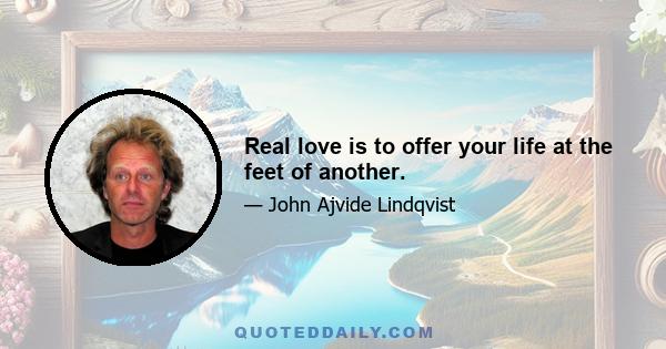 Real love is to offer your life at the feet of another.