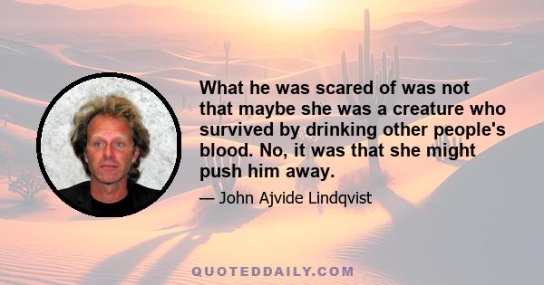 What he was scared of was not that maybe she was a creature who survived by drinking other people's blood. No, it was that she might push him away.