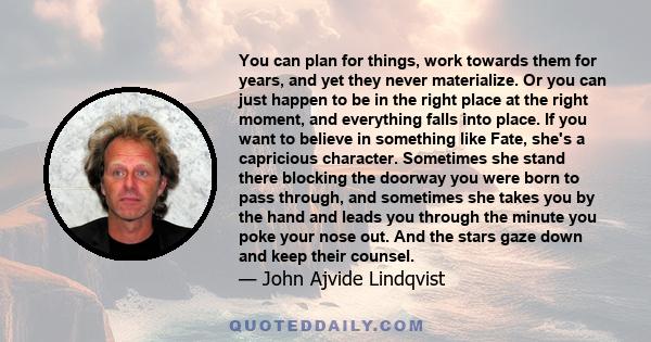 You can plan for things, work towards them for years, and yet they never materialize. Or you can just happen to be in the right place at the right moment, and everything falls into place. If you want to believe in