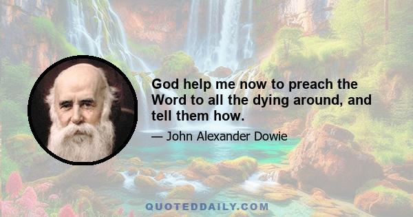 God help me now to preach the Word to all the dying around, and tell them how.