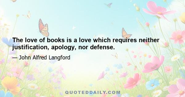 The love of books is a love which requires neither justification, apology, nor defense.